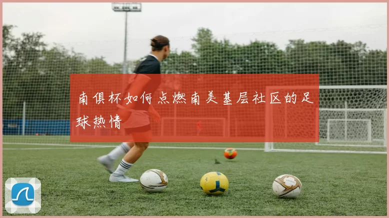 南俱杯如何点燃南美基层社区的足球热情