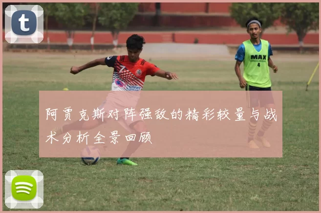 阿贾克斯对阵强敌的精彩较量与战术分析全景回顾