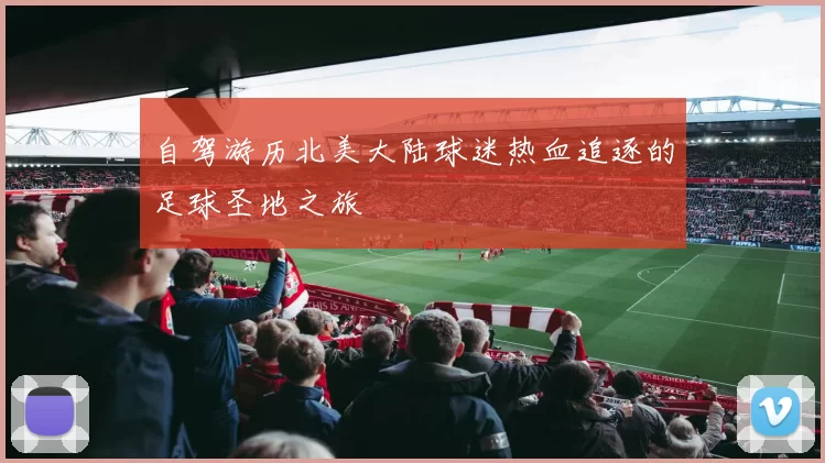 自驾游历北美大陆球迷热血追逐的足球圣地之旅