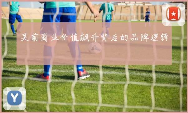 吴前商业价值飙升背后的品牌逻辑