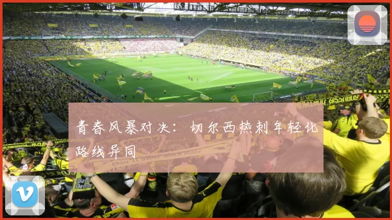 青春风暴对决：切尔西热刺年轻化路线异同