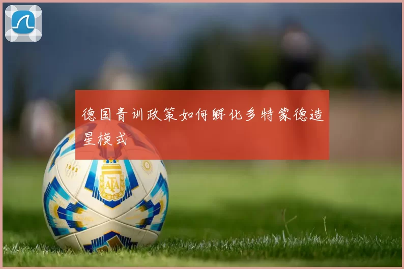 德国青训政策如何孵化多特蒙德造星模式