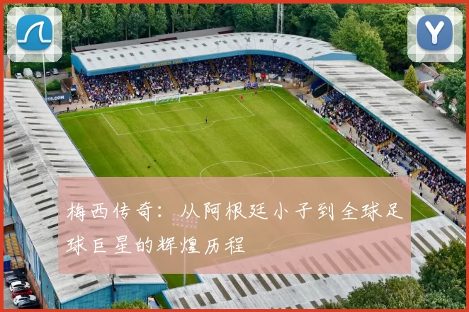 梅西传奇：从阿根廷小子到全球足球巨星的辉煌历程