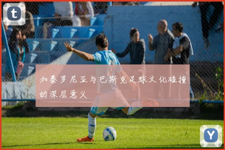 加泰罗尼亚与巴斯克足球文化碰撞的深层意义