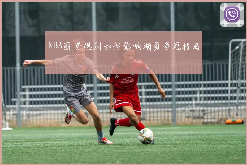 NBA薪资规则如何影响湖勇争冠格局