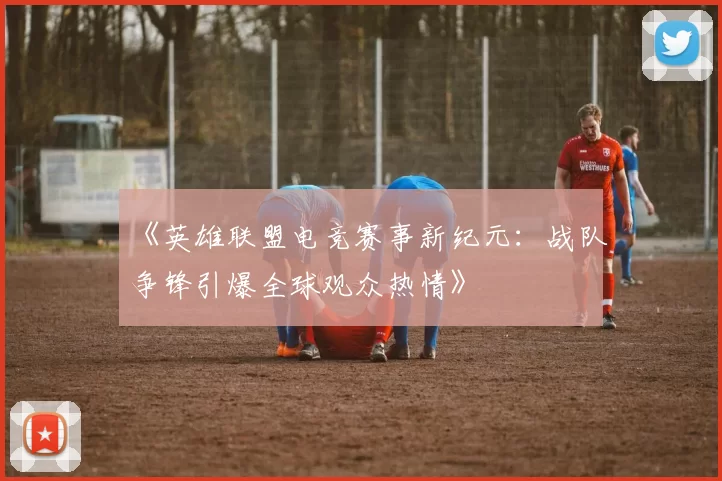 《英雄联盟电竞赛事新纪元：战队争锋引爆全球观众热情》
