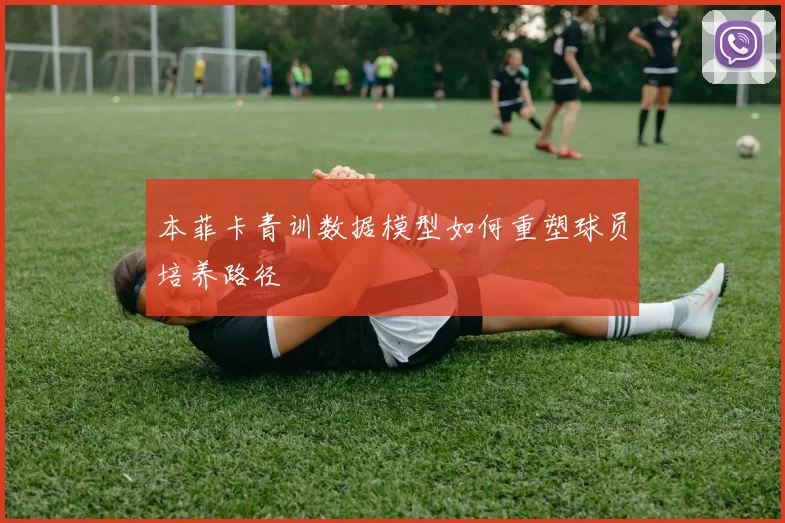 本菲卡青训数据模型如何重塑球员培养路径