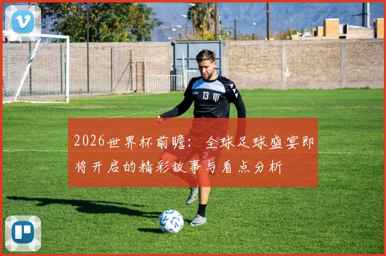 2026世界杯前瞻：全球足球盛宴即将开启的精彩故事与看点分析