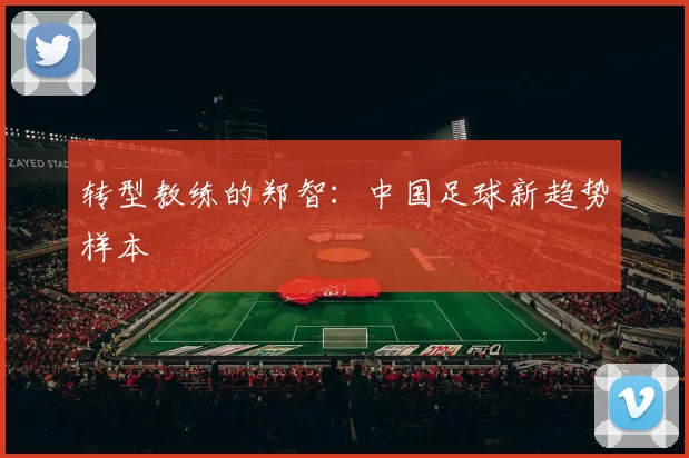 转型教练的郑智：中国足球新趋势样本