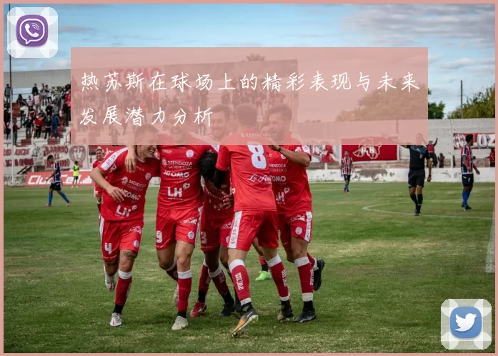 热苏斯在球场上的精彩表现与未来发展潜力分析