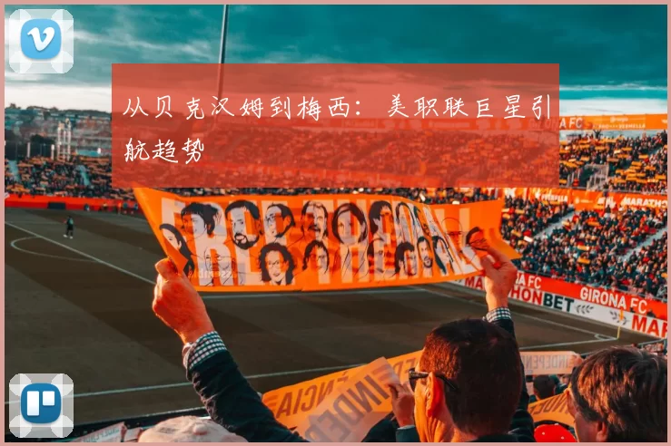 从贝克汉姆到梅西：美职联巨星引航趋势