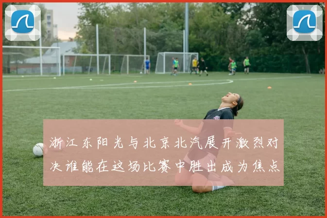 浙江东阳光与北京北汽展开激烈对决谁能在这场比赛中胜出成为焦点