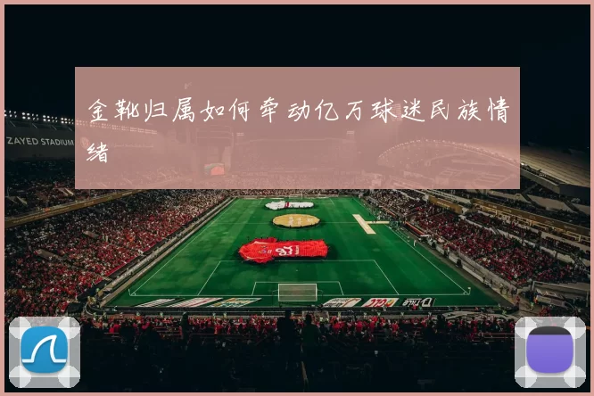 金靴归属如何牵动亿万球迷民族情绪