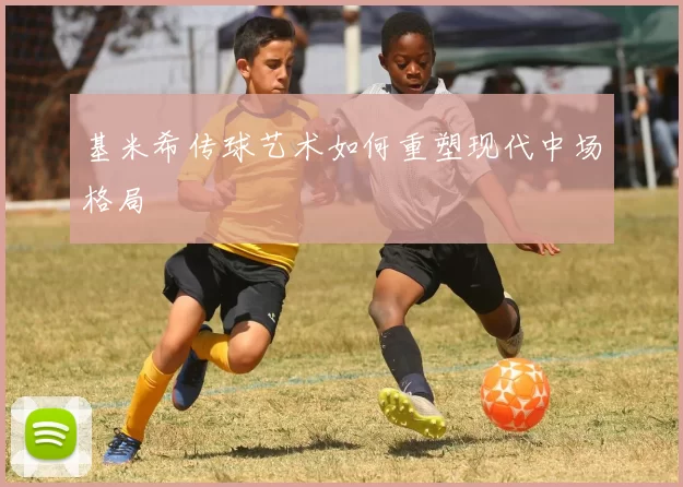 基米希传球艺术如何重塑现代中场格局