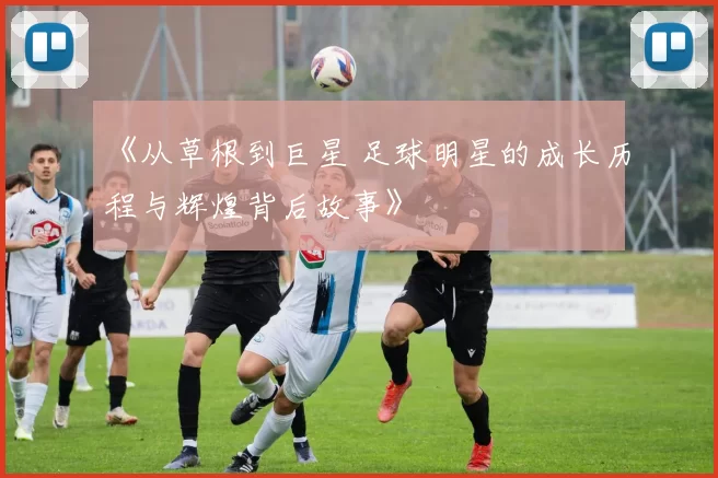 《从草根到巨星 足球明星的成长历程与辉煌背后故事》