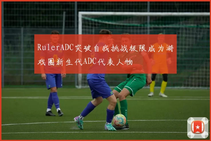 RulerADC突破自我挑战极限成为游戏圈新生代ADC代表人物
