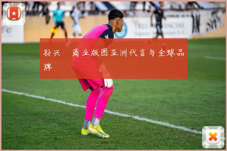 孙兴慜商业版图亚洲代言与全球品牌