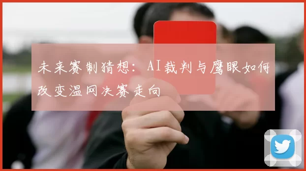 未来赛制猜想：AI裁判与鹰眼如何改变温网决赛走向