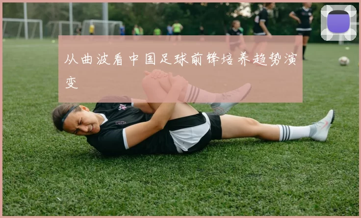 从曲波看中国足球前锋培养趋势演变