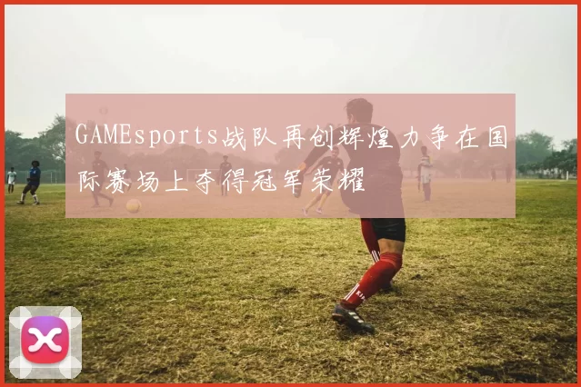 GAMEsports战队再创辉煌力争在国际赛场上夺得冠军荣耀