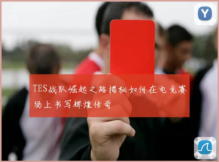 TES战队崛起之路揭秘如何在电竞赛场上书写辉煌传奇