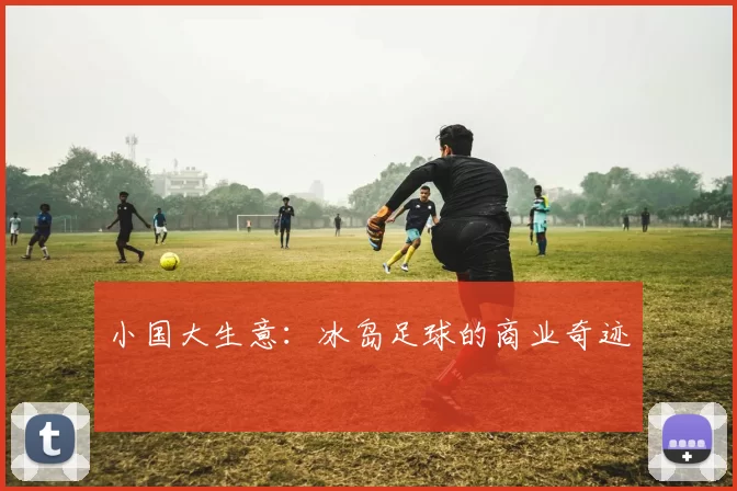 小国大生意：冰岛足球的商业奇迹