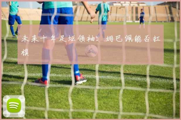 未来十年足坛领袖：姆巴佩能否扛旗