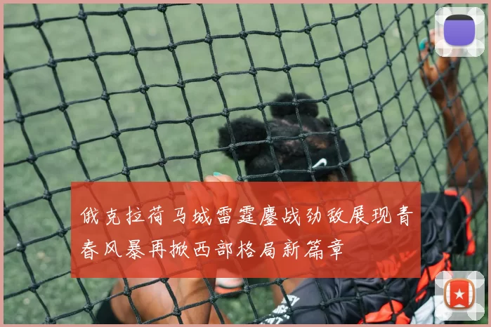 俄克拉荷马城雷霆鏖战劲敌展现青春风暴再掀西部格局新篇章