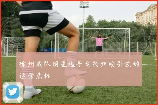 徐州战队明星选手合约纠纷引发的运营危机