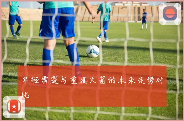 年轻雷霆与重建火箭的未来走势对比