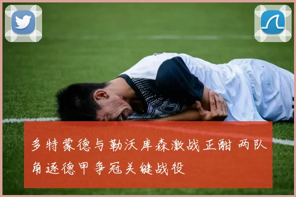 多特蒙德与勒沃库森激战正酣 两队角逐德甲争冠关键战役