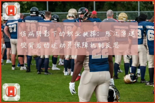 伤病阴影下的职业抉择：陈江华退役背后的运动员保障机制反思