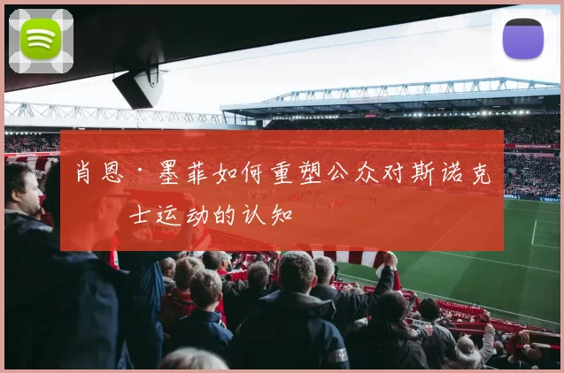 肖恩·墨菲如何重塑公众对斯诺克绅士运动的认知