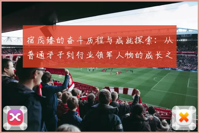 宿茂臻的奋斗历程与成就探索：从普通学子到行业领军人物的成长之路